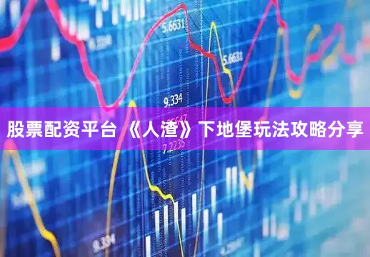 股票配资平台 《人渣》下地堡玩法攻略分享