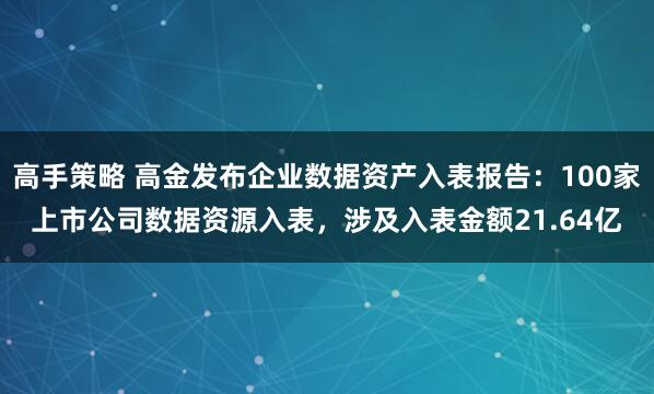 高手策略 高金发布企业数据资产入表报告：100家上市公司数据资源入表，涉及入表金额21.64亿