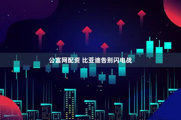 公富网配资 比亚迪告别闪电战