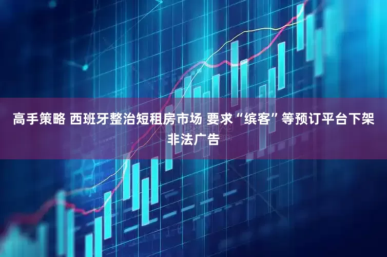 高手策略 西班牙整治短租房市场 要求“缤客”等预订平台下架非法广告