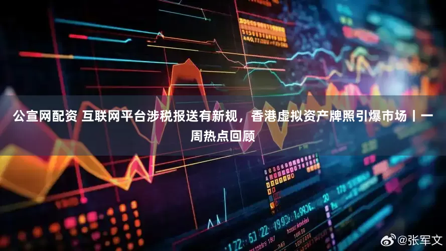公宣网配资 互联网平台涉税报送有新规，香港虚拟资产牌照引爆市场丨一周热点回顾