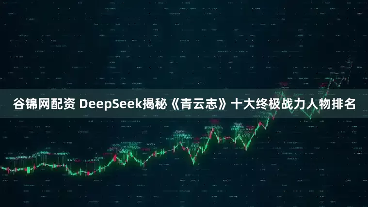 谷锦网配资 DeepSeek揭秘《青云志》十大终极战力人物排名