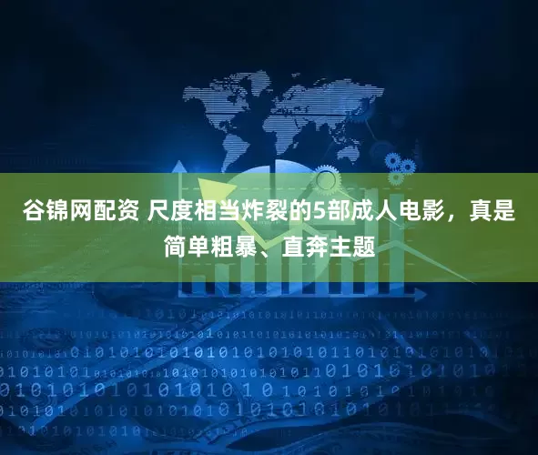 谷锦网配资 尺度相当炸裂的5部成人电影，真是简单粗暴、直奔主题