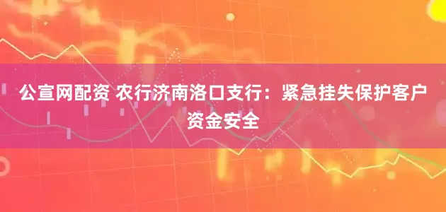 公宣网配资 农行济南洛口支行：紧急挂失保护客户资金安全